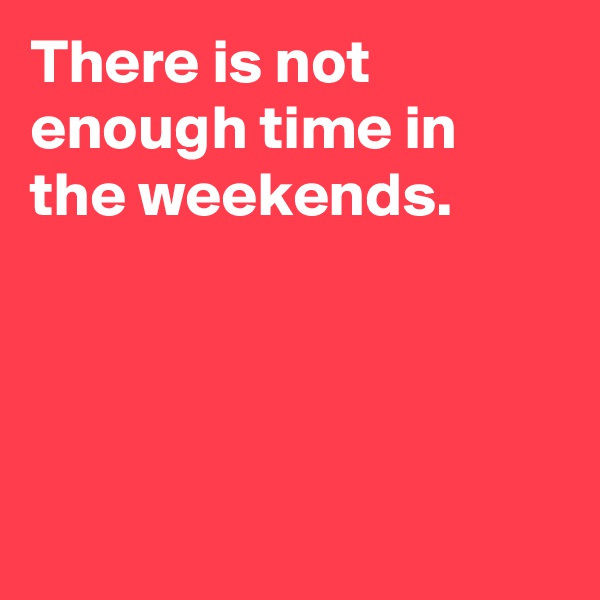 There is not enough time in the weekends. 




