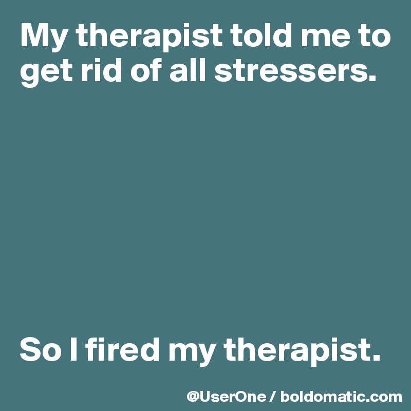 My therapist told me to get rid of all stressers.







So I fired my therapist.