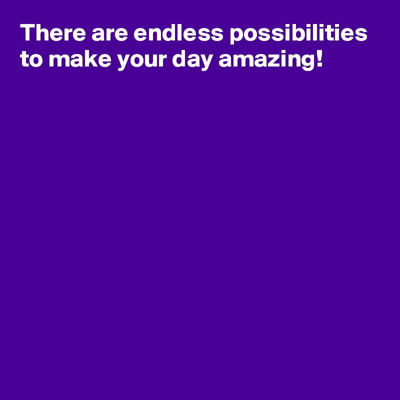 There are endless possibilities to make your day amazing!










