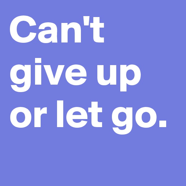 Can't give up or let go. 
