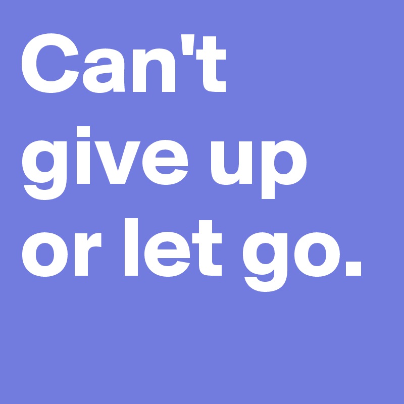 Can't give up or let go. 