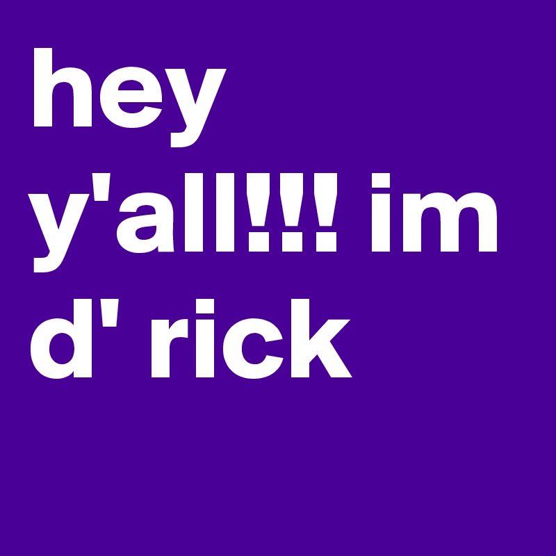 hey y'all!!! im d' rick