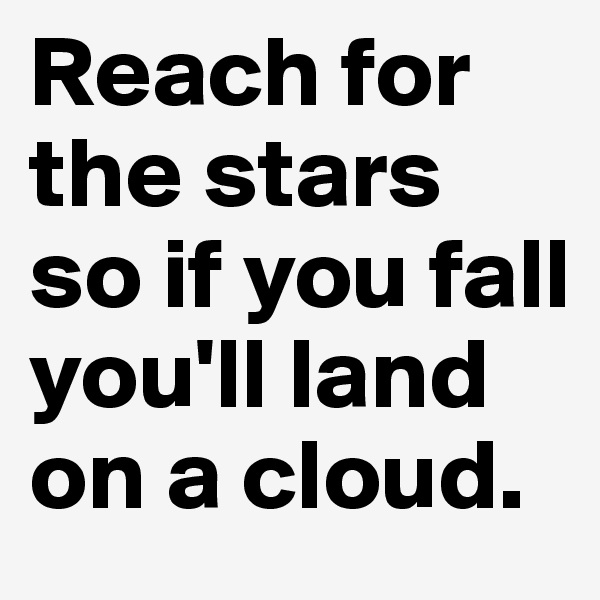 Reach for the stars so if you fall you'll land on a cloud.