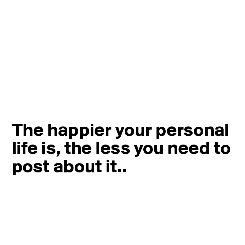 





The happier your personal life is, the less you need to post about it..


