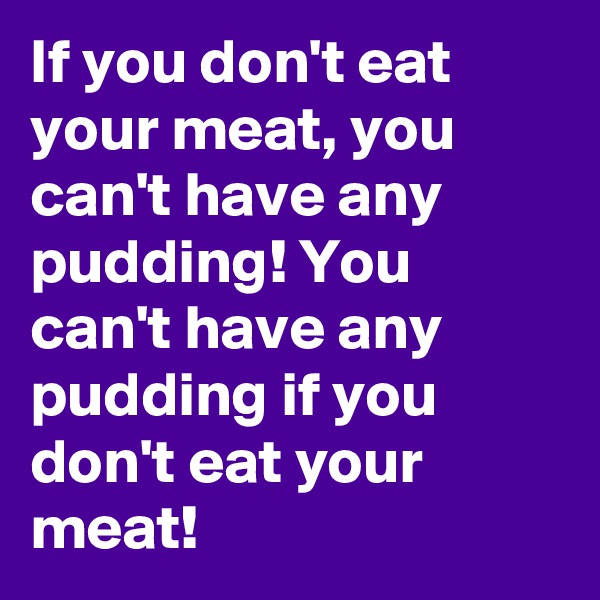 If you don't eat your meat, you can't have any pudding! You can't have any pudding if you don't eat your meat!