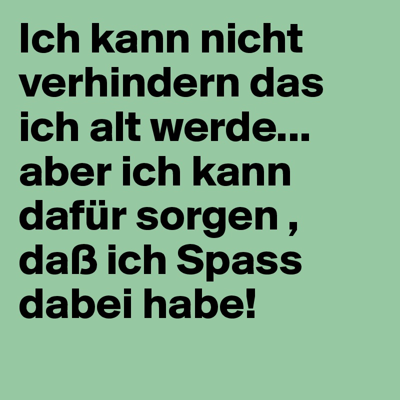 Ich kann nicht verhindern das ich alt werde... aber ich kann dafür sorgen , daß ich Spass dabei habe! 
 