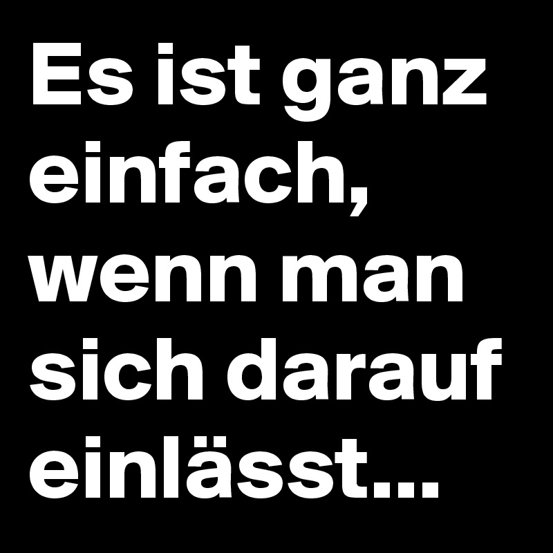 Es ist ganz einfach, wenn man sich darauf einlässt...