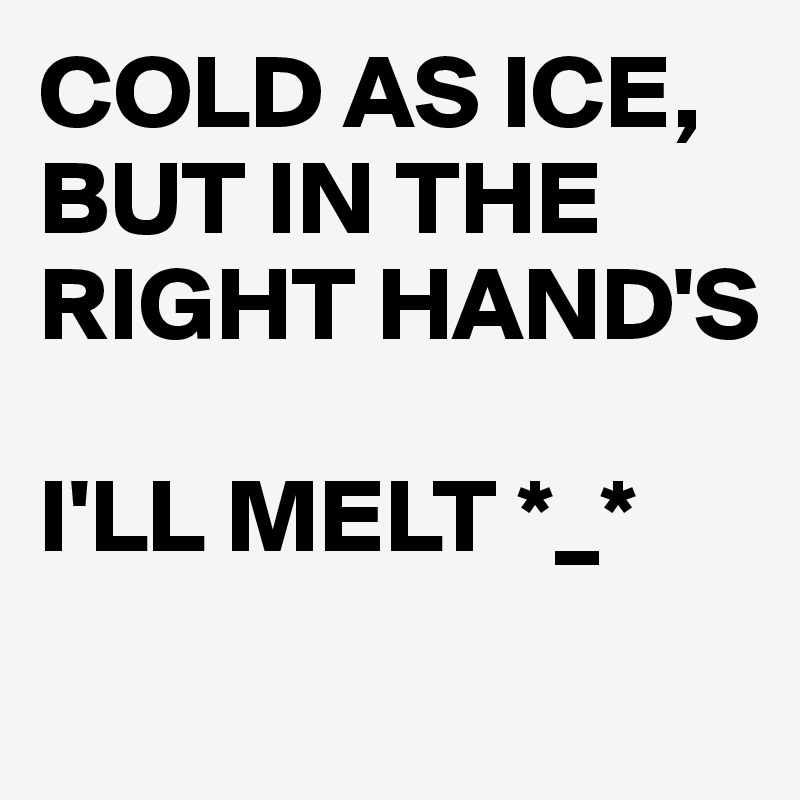 COLD AS ICE,
BUT IN THE RIGHT HAND'S 

I'LL MELT *_*
