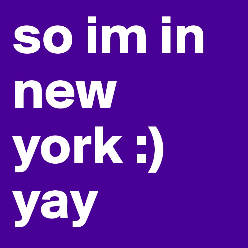 so im in new york :) yay