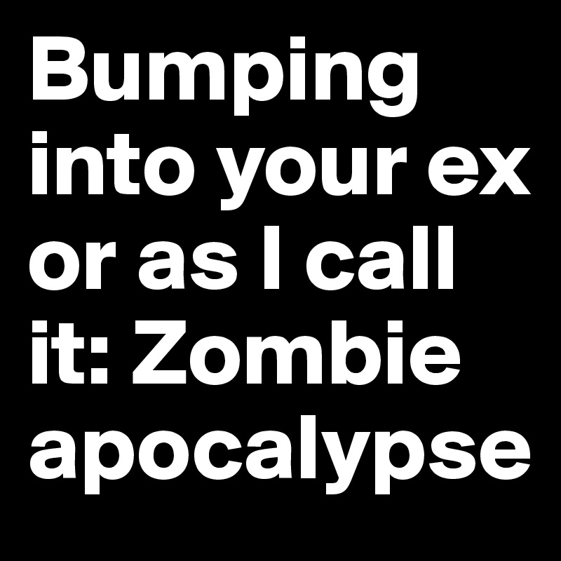 Bumping into your ex or as I call it: Zombie apocalypse
