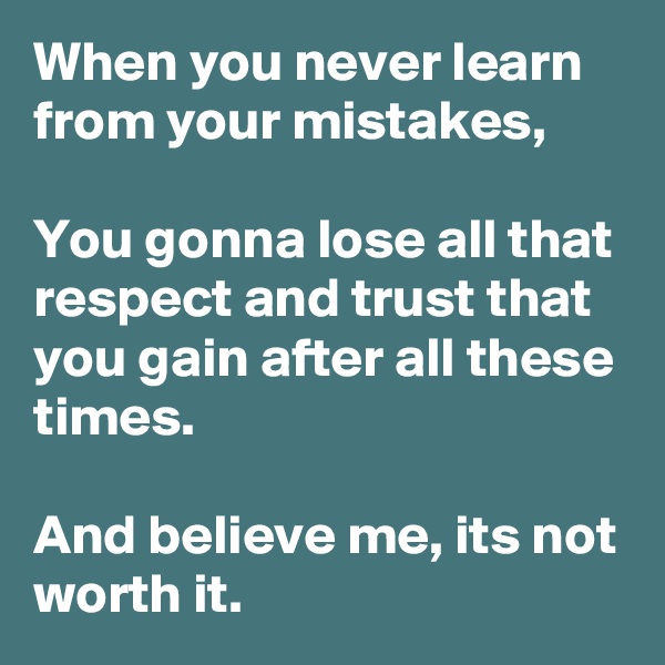 When you never learn from your mistakes,

You gonna lose all that respect and trust that you gain after all these times.

And believe me, its not worth it.