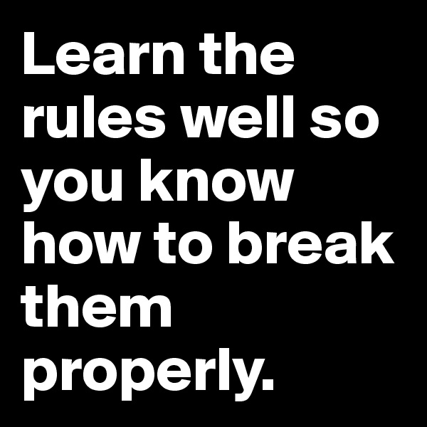 Learn the rules well so you know how to break them properly.