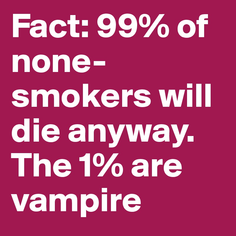 Fact: 99% of none-smokers will die anyway. The 1% are vampire