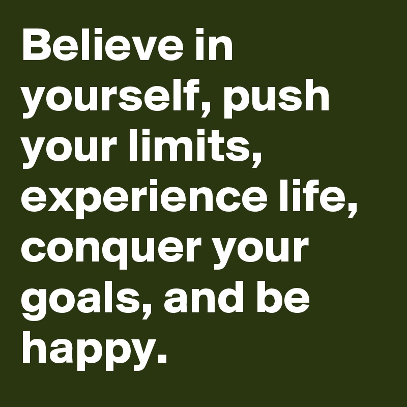 Believe in yourself, push your limits, experience life, conquer your goals, and be happy.