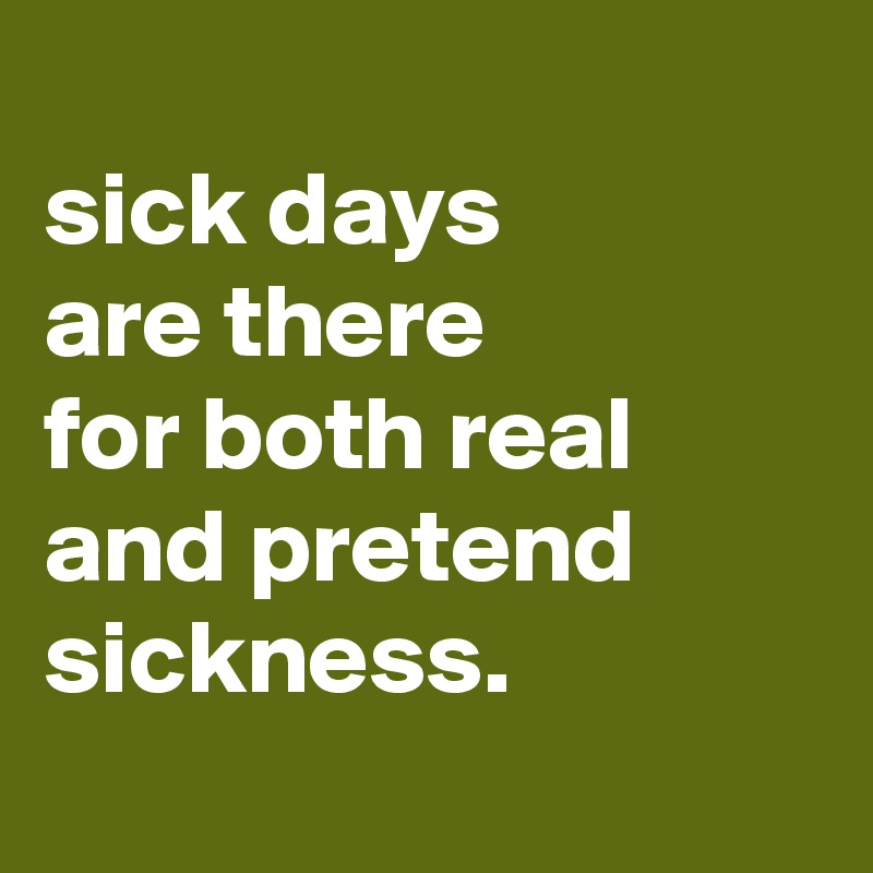 
sick days
are there
for both real and pretend sickness.
