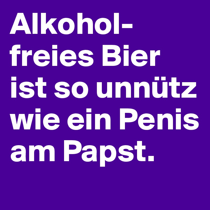 Alkohol-freies Bier ist so unnütz wie ein Penis am Papst.