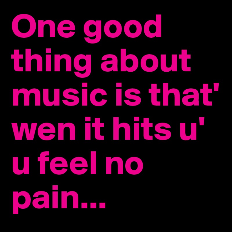 One good thing about music is that' wen it hits u' u feel no pain...