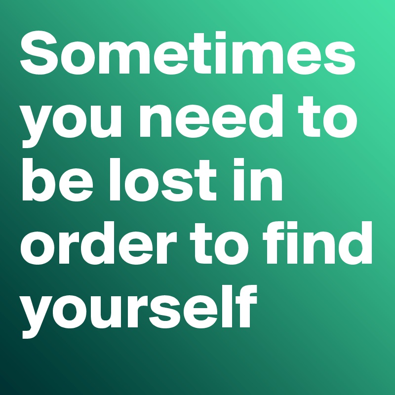 Sometimes you need to be lost in order to find yourself