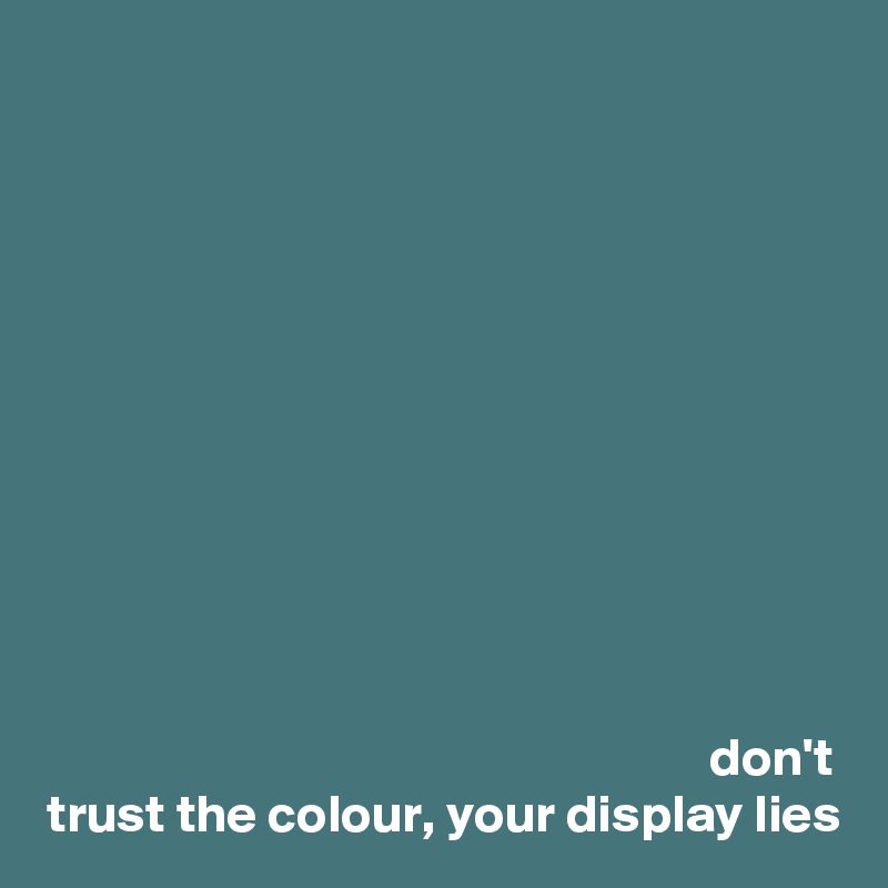 











don't
trust the colour, your display lies