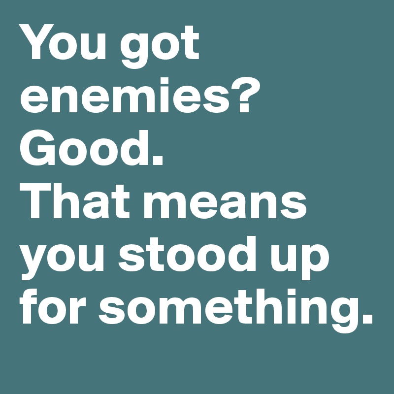 You got enemies? Good. 
That means you stood up for something.