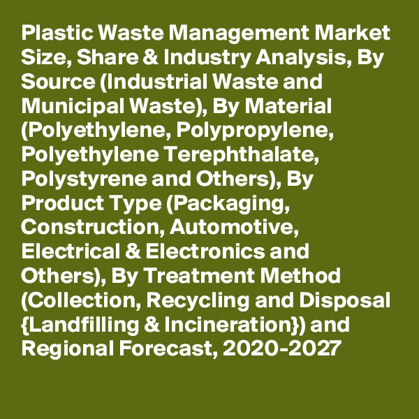 Plastic Waste Management Market Size, Share & Industry Analysis, By Source (Industrial Waste and Municipal Waste), By Material (Polyethylene, Polypropylene, Polyethylene Terephthalate, Polystyrene and Others), By Product Type (Packaging, Construction, Automotive, Electrical & Electronics and Others), By Treatment Method (Collection, Recycling and Disposal {Landfilling & Incineration}) and Regional Forecast, 2020-2027
