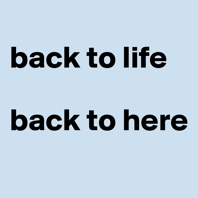 
back to life

back to here
