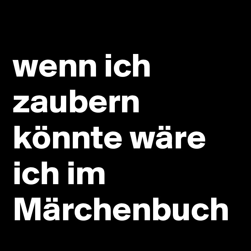 
wenn ich zaubern könnte wäre ich im Märchenbuch