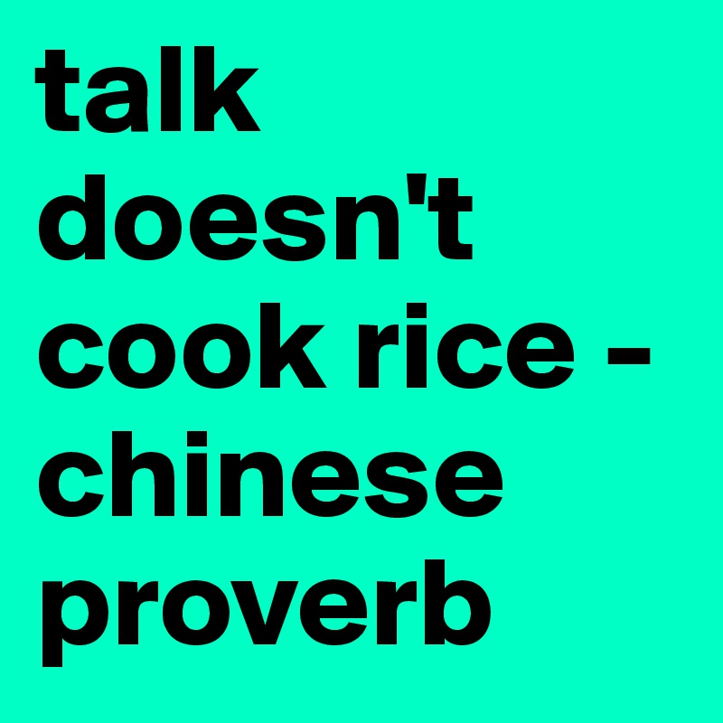 talk doesn't cook rice - chinese proverb 