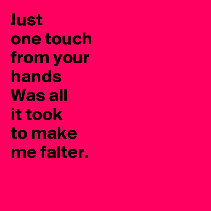 Just 
one touch 
from your 
hands
Was all 
it took 
to make 
me falter.

