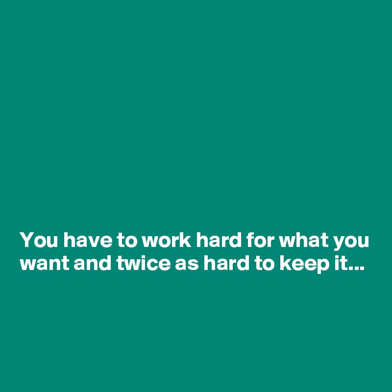 








You have to work hard for what you want and twice as hard to keep it...



