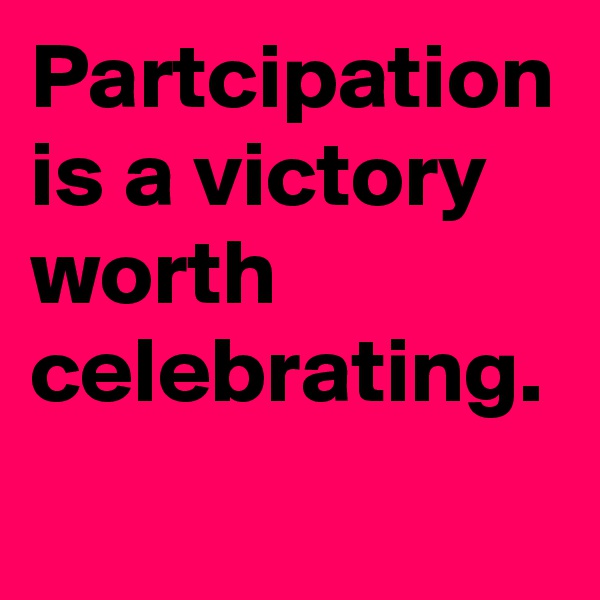 Partcipation is a victory worth celebrating.