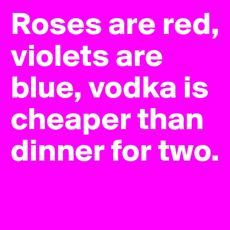 Roses are red, violets are blue, vodka is cheaper than dinner for two. 