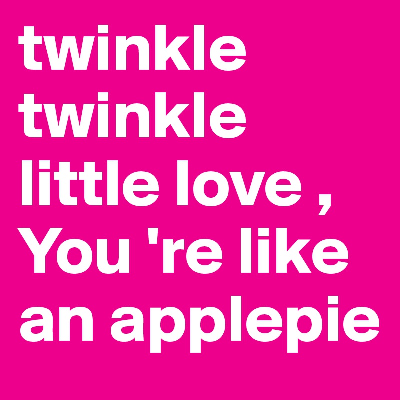 twinkle twinkle little love , You 're like an applepie 