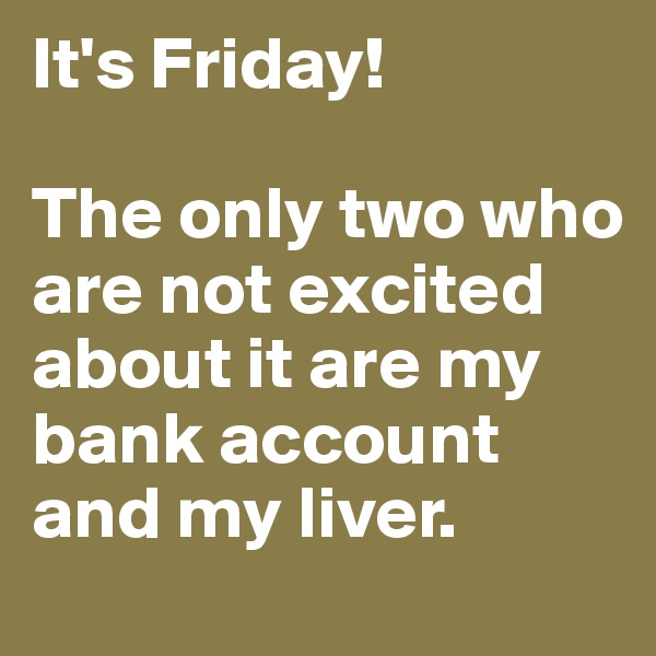 It's Friday! 

The only two who are not excited about it are my bank account and my liver.