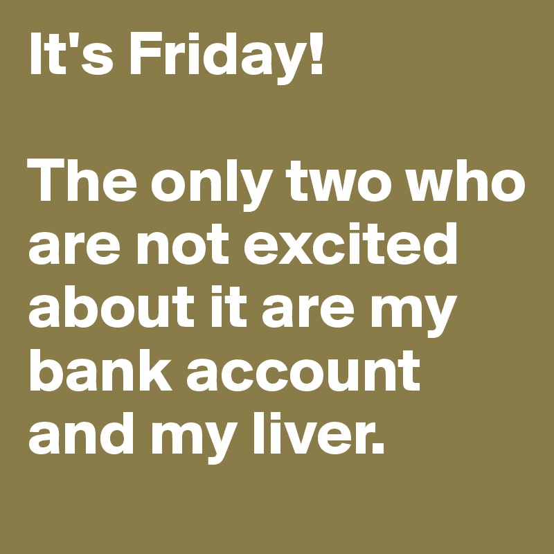 It's Friday! 

The only two who are not excited about it are my bank account and my liver.