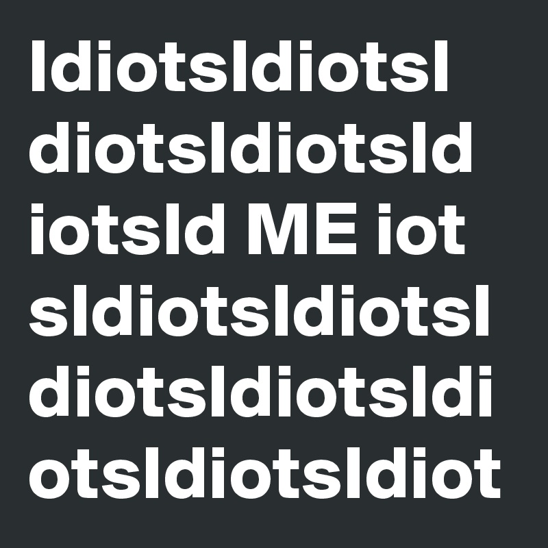 IdiotsIdiotsI
diotsIdiotsId
iotsId ME iot
sIdiotsIdiotsI
diotsIdiotsIdi
otsIdiotsIdiot