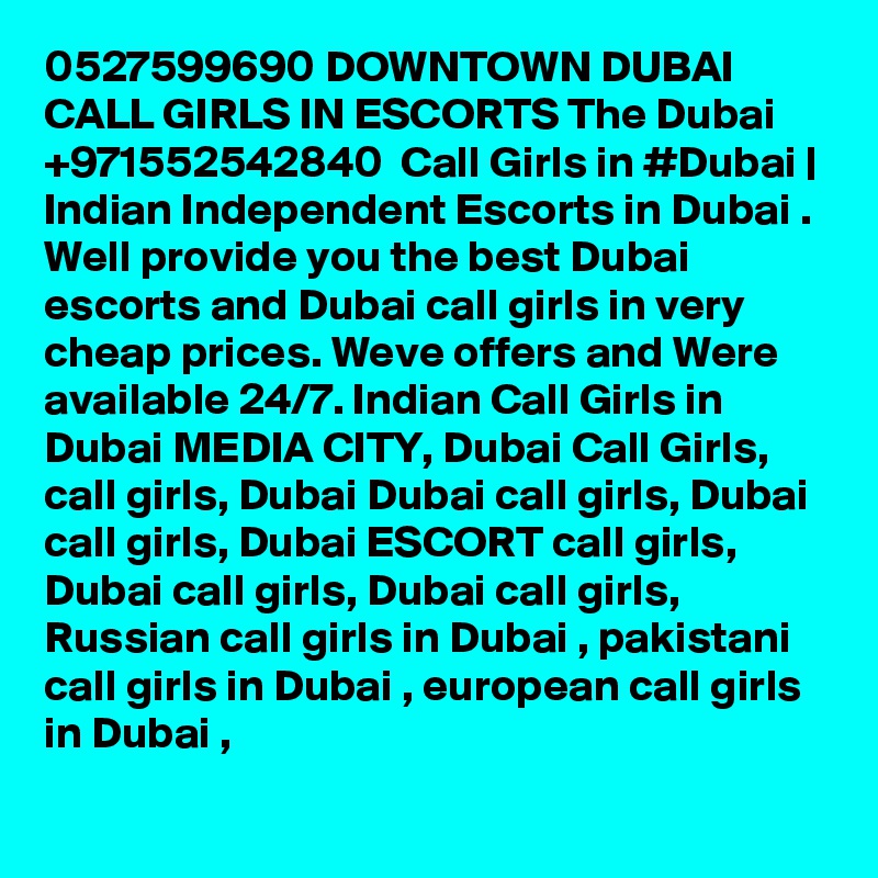 0527599690 DOWNTOWN DUBAI CALL GIRLS IN ESCORTS The Dubai +971552542840  Call Girls in #Dubai | Indian Independent Escorts in Dubai . Well provide you the best Dubai escorts and Dubai call girls in very cheap prices. Weve offers and Were available 24/7. Indian Call Girls in Dubai MEDIA CITY, Dubai Call Girls, call girls, Dubai Dubai call girls, Dubai call girls, Dubai ESCORT call girls, Dubai call girls, Dubai call girls, Russian call girls in Dubai , pakistani call girls in Dubai , european call girls in Dubai , 