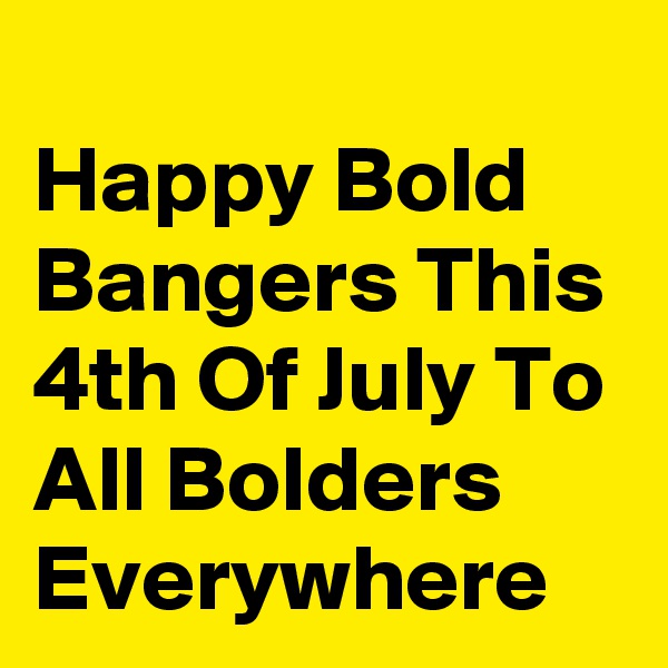 
Happy Bold Bangers This 4th Of July To All Bolders Everywhere 