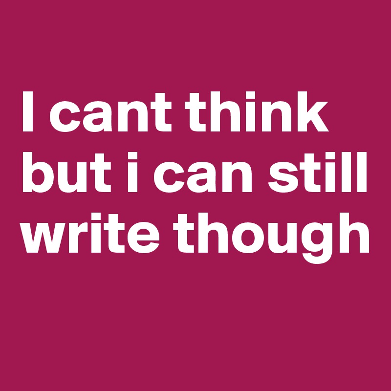 
I cant think but i can still write though
