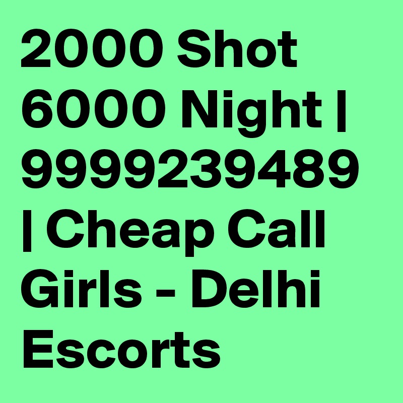 2000 Shot 6000 Night | 9999239489 | Cheap Call Girls - Delhi Escorts