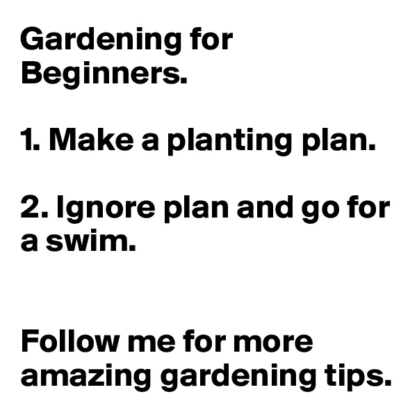 Gardening for Beginners.

1. Make a planting plan. 

2. Ignore plan and go for a swim. 


Follow me for more amazing gardening tips. 