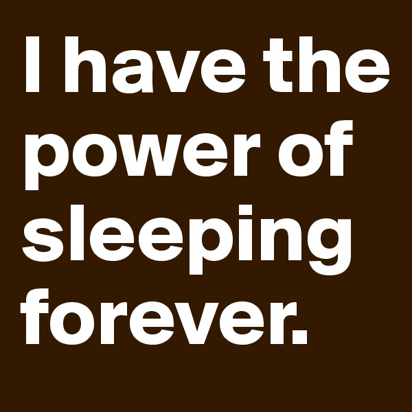 I have the power of sleeping forever. 