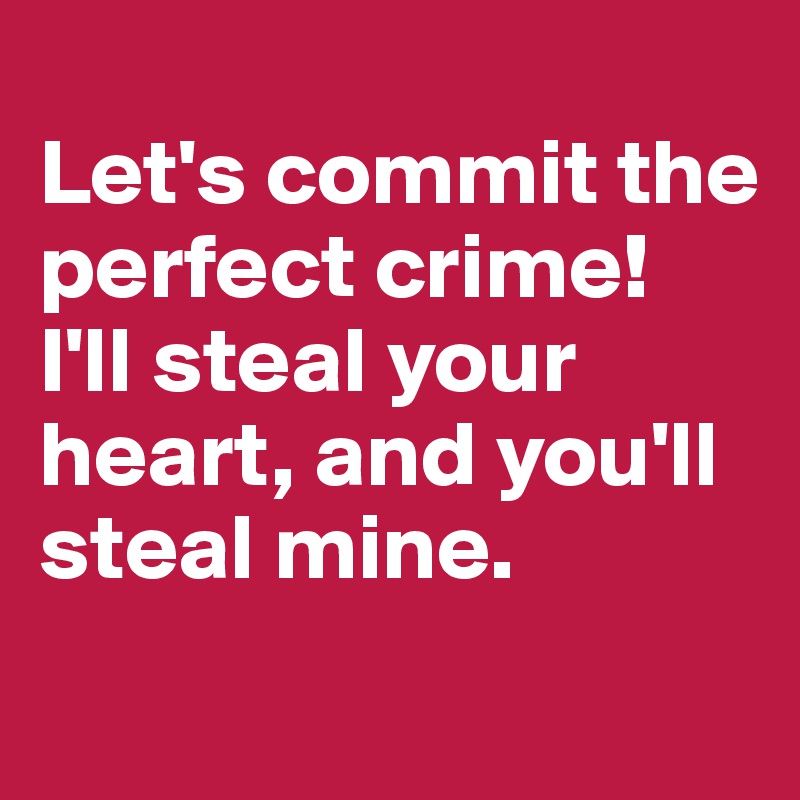 
Let's commit the perfect crime!
I'll steal your heart, and you'll steal mine.
