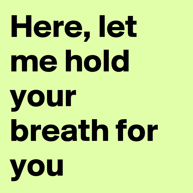 Here, let me hold your breath for you 