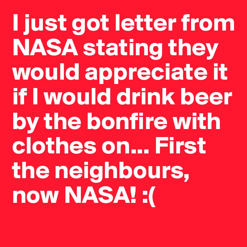 I just got letter from NASA stating they would appreciate it if I would drink beer by the bonfire with clothes on... First the neighbours, now NASA! :(