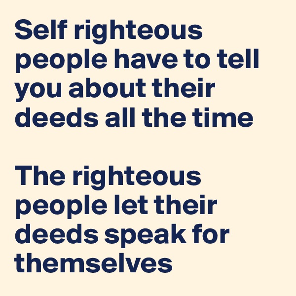 Self righteous people have to tell you about their deeds all the time

The righteous people let their deeds speak for themselves 
