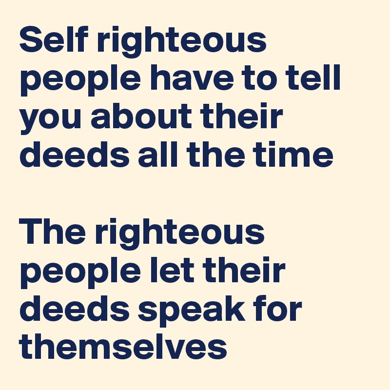 Self righteous people have to tell you about their deeds all the time

The righteous people let their deeds speak for themselves 