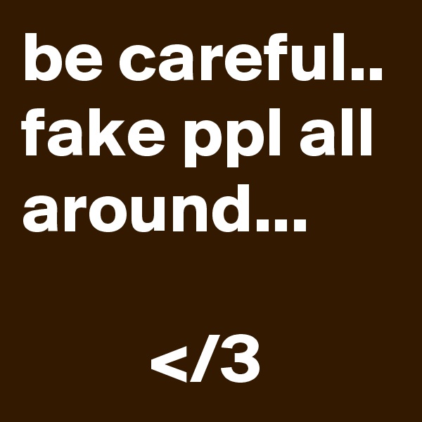 be careful.. fake ppl all around...

         </3 
