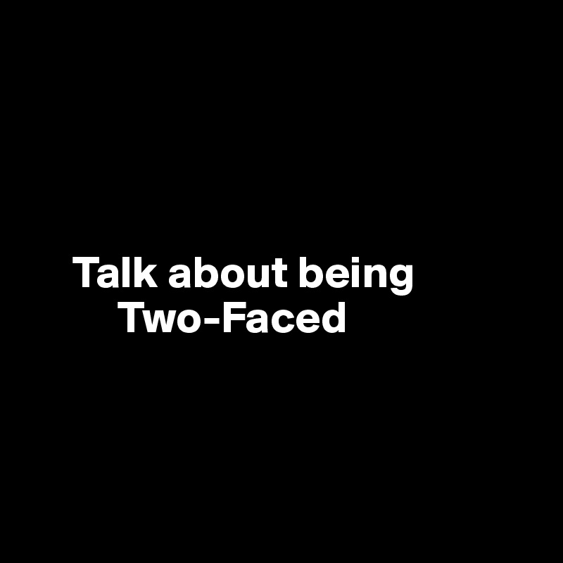 




     Talk about being
          Two-Faced



