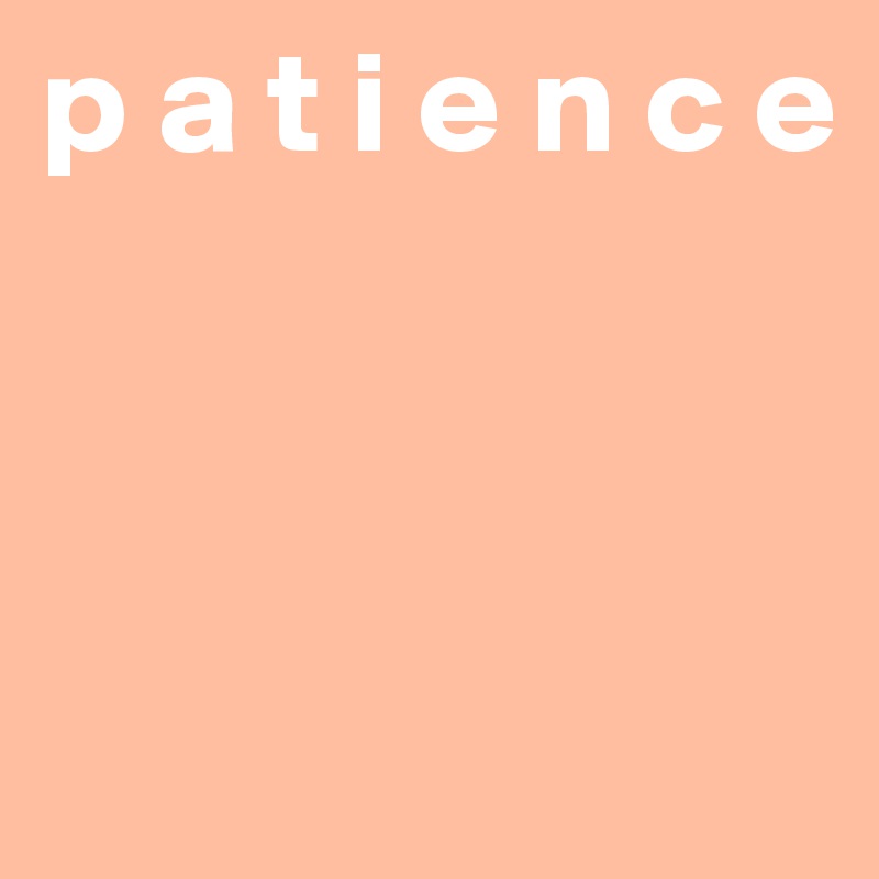 p a t i e n c e



